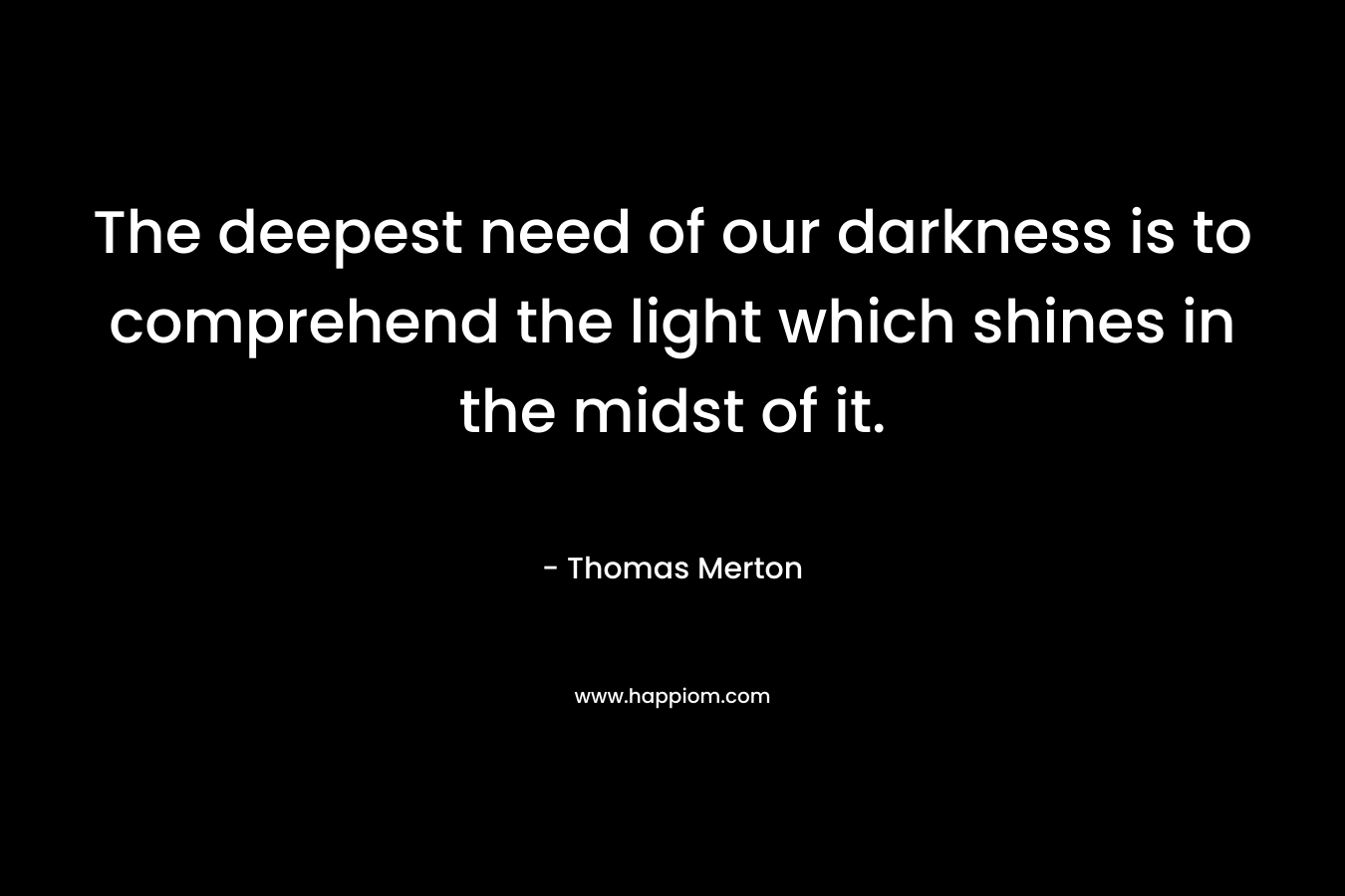 The deepest need of our darkness is to comprehend the light which shines in the midst of it.