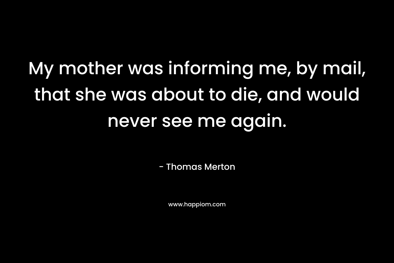 My mother was informing me, by mail, that she was about to die, and would never see me again.