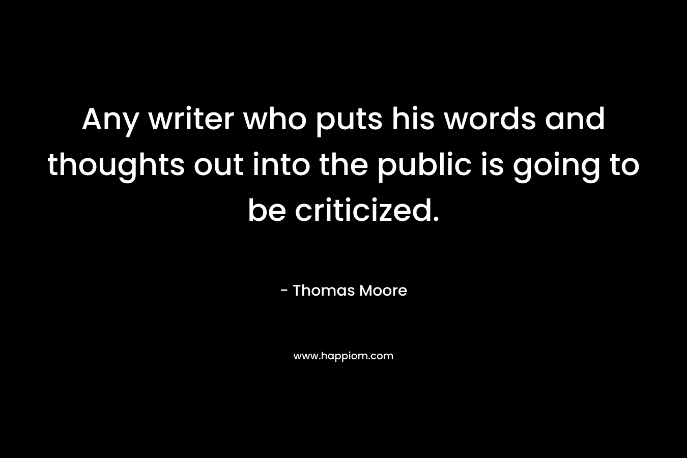 Any writer who puts his words and thoughts out into the public is going to be criticized. – Thomas   Moore