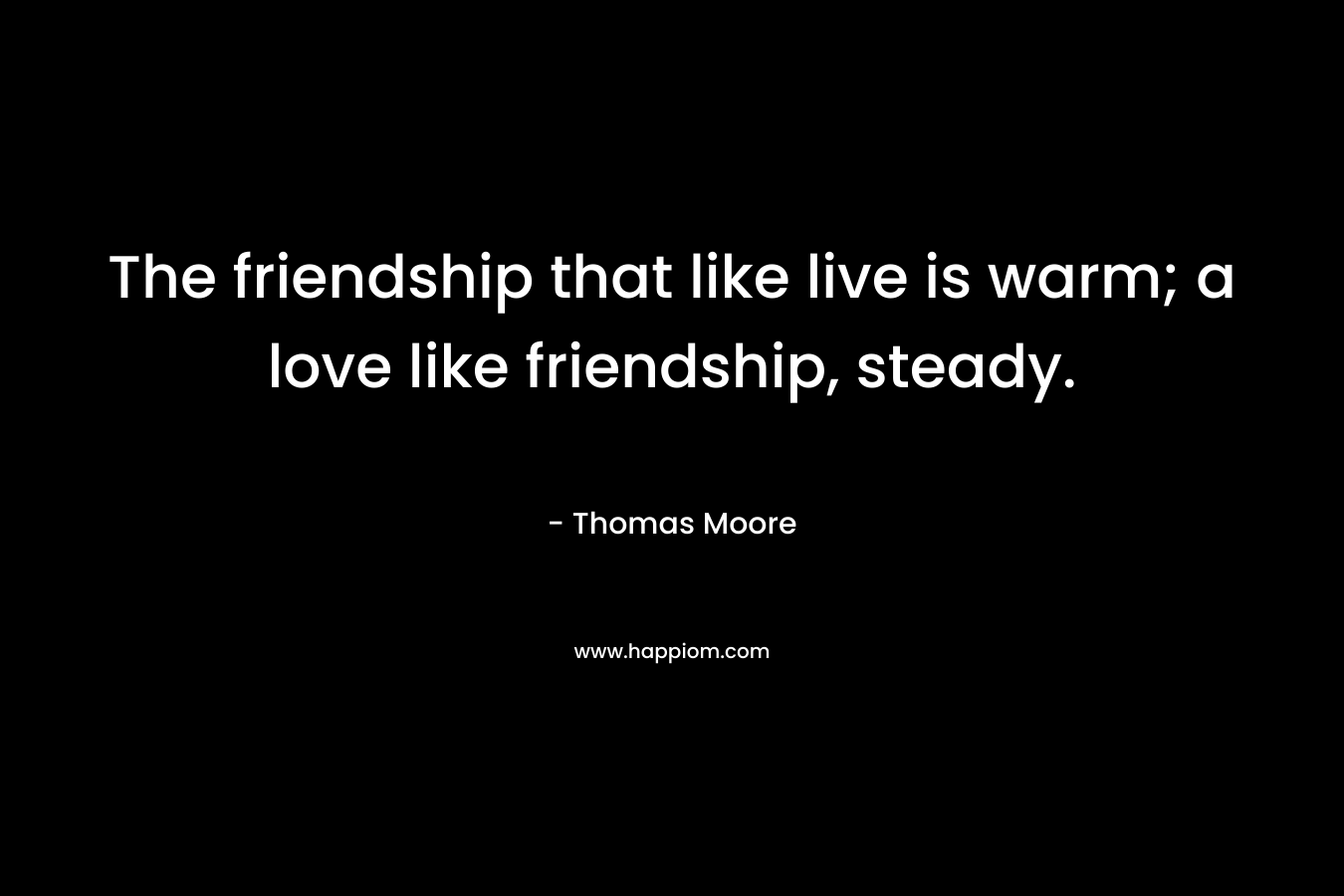 The friendship that like live is warm; a love like friendship, steady.