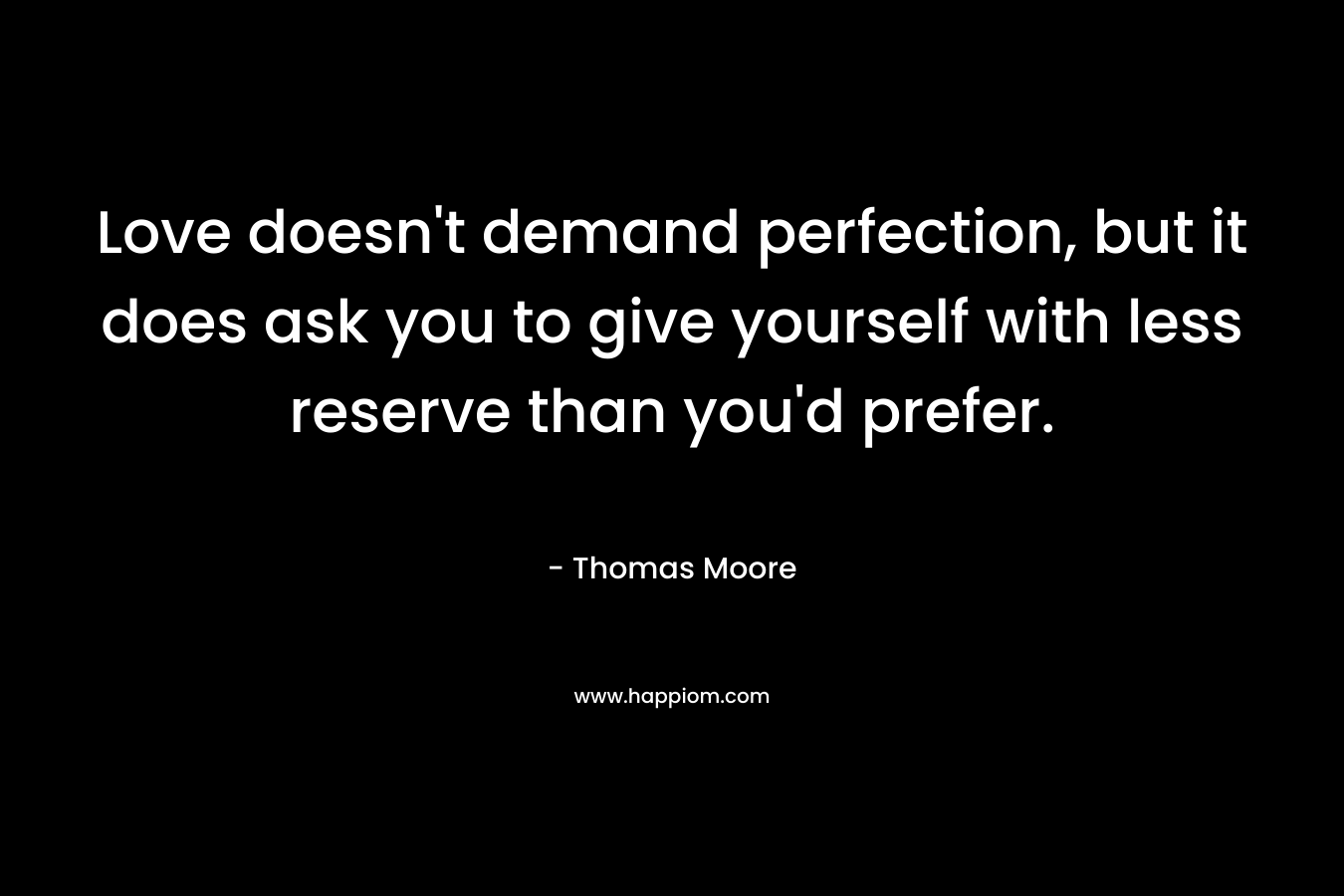 Love doesn’t demand perfection, but it does ask you to give yourself with less reserve than you’d prefer. – Thomas   Moore