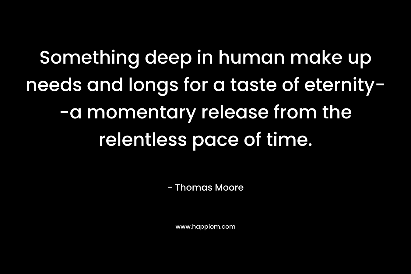 Something deep in human make up needs and longs for a taste of eternity--a momentary release from the relentless pace of time.