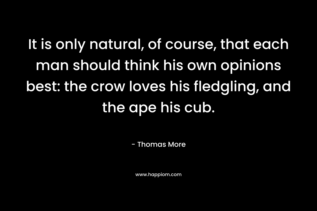 It is only natural, of course, that each man should think his own opinions best: the crow loves his fledgling, and the ape his cub. – Thomas More