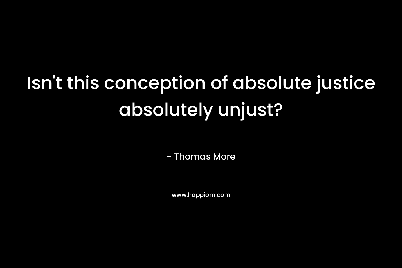 Isn’t this conception of absolute justice absolutely unjust? – Thomas More