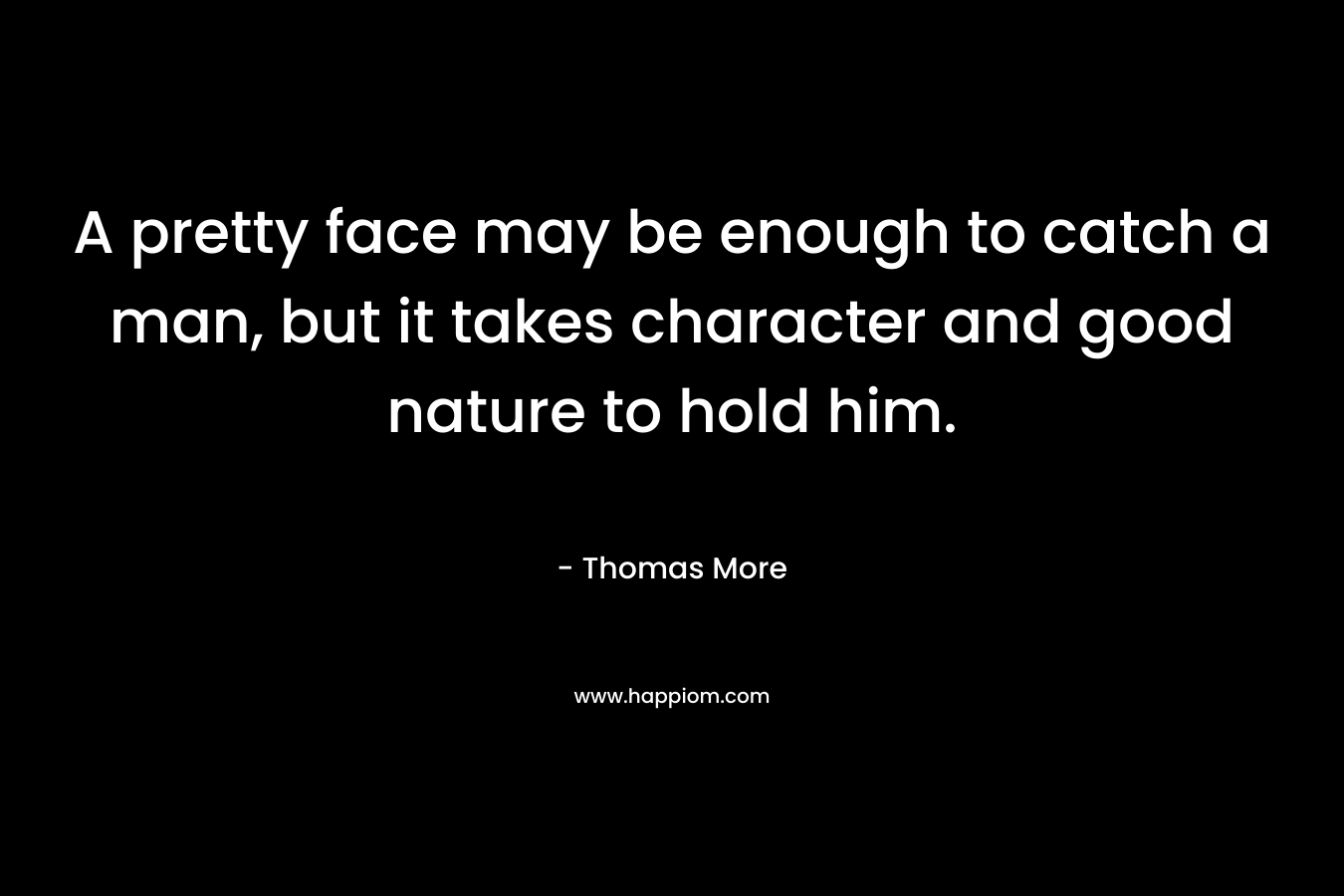A pretty face may be enough to catch a man, but it takes character and good nature to hold him. – Thomas More