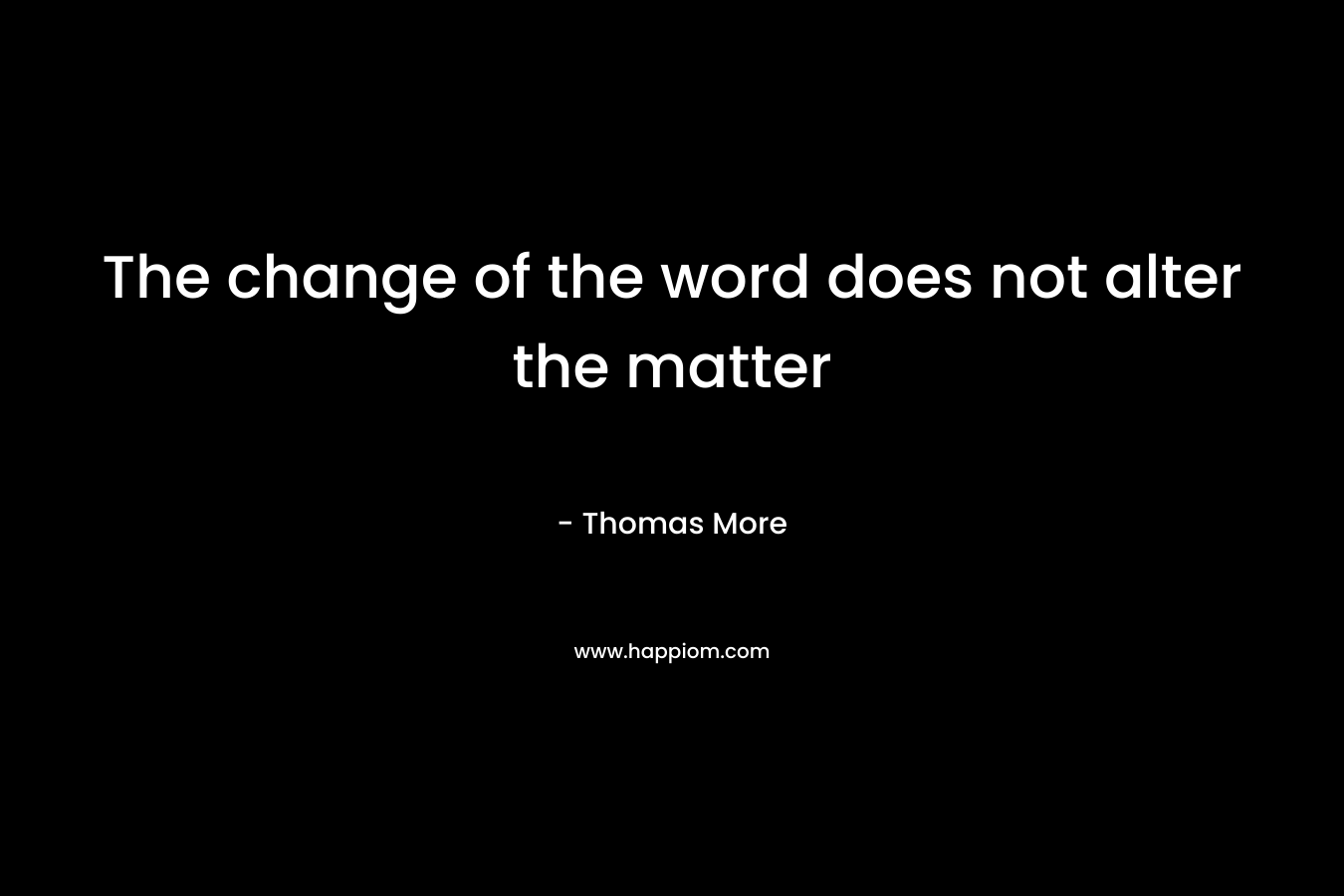 The change of the word does not alter the matter – Thomas More