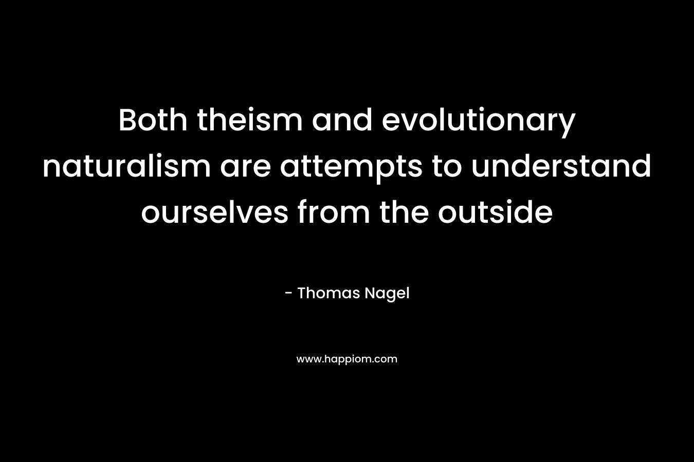 Both theism and evolutionary naturalism are attempts to understand ourselves from the outside – Thomas Nagel