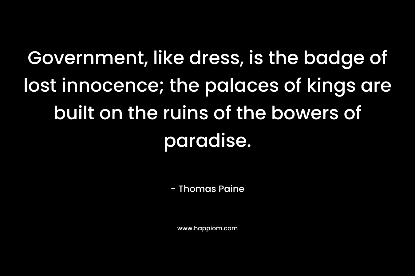 Government, like dress, is the badge of lost innocence; the palaces of kings are built on the ruins of the bowers of paradise.
