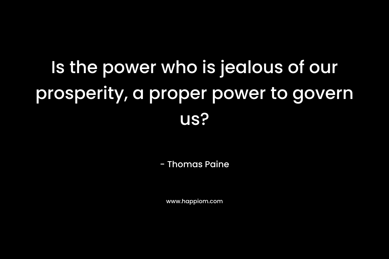 Is the power who is jealous of our prosperity, a proper power to govern us? – Thomas Paine