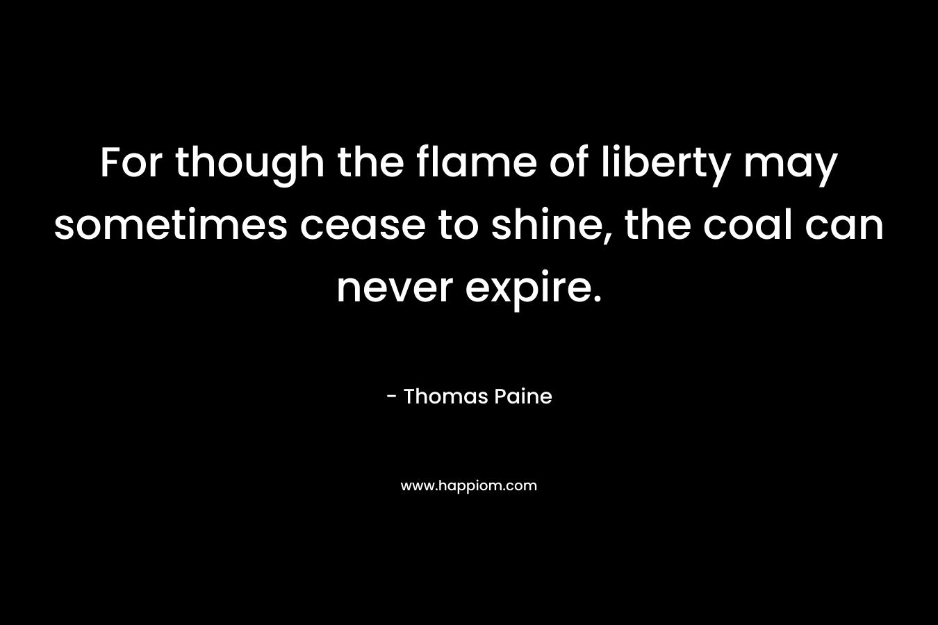 For though the flame of liberty may sometimes cease to shine, the coal can never expire. – Thomas Paine