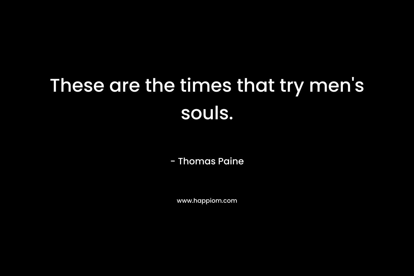 These are the times that try men’s souls. – Thomas Paine