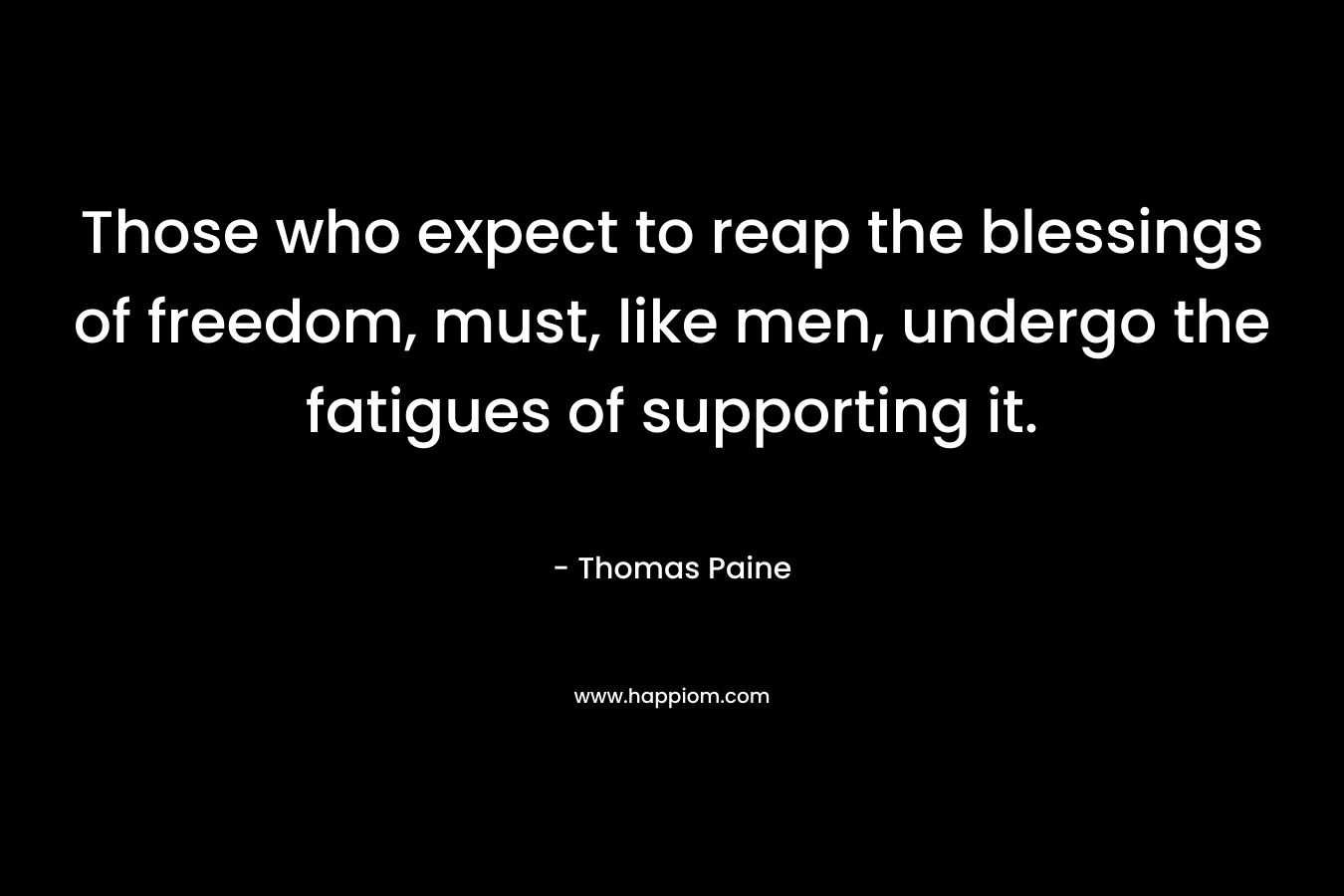 Those who expect to reap the blessings of freedom, must, like men, undergo the fatigues of supporting it. – Thomas Paine