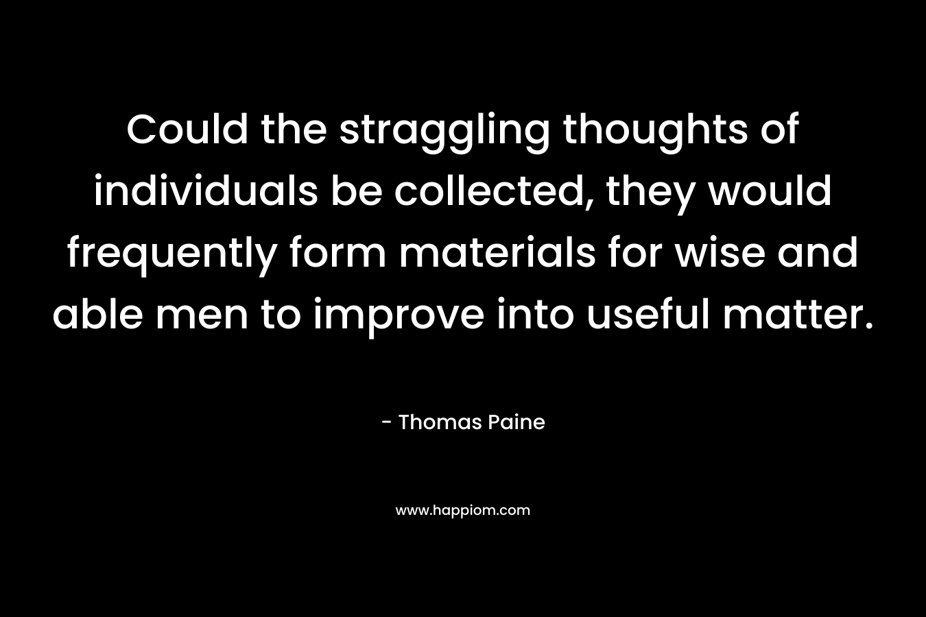 Could the straggling thoughts of individuals be collected, they would frequently form materials for wise and able men to improve into useful matter. – Thomas Paine
