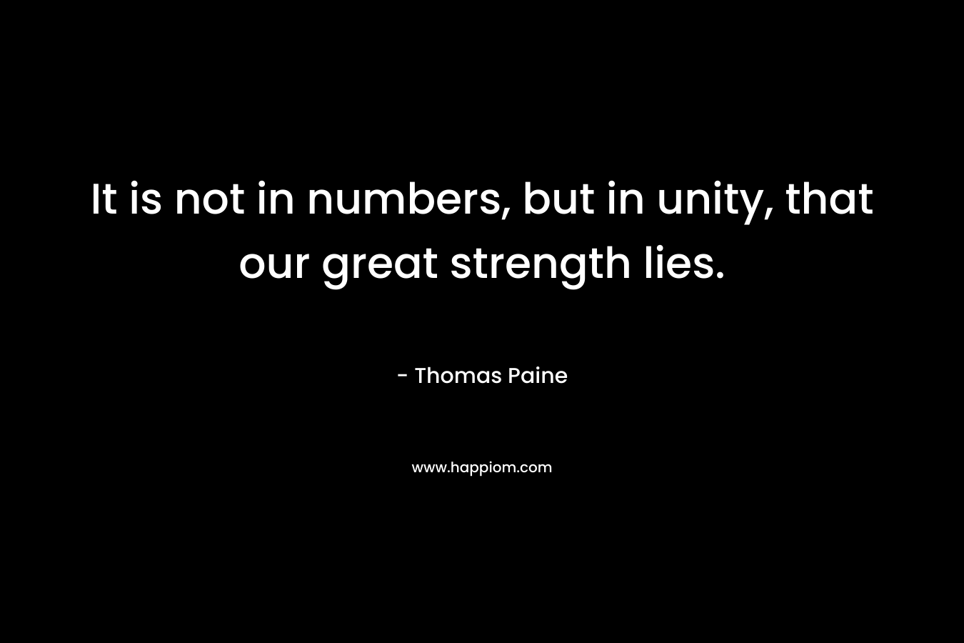 It is not in numbers, but in unity, that our great strength lies.