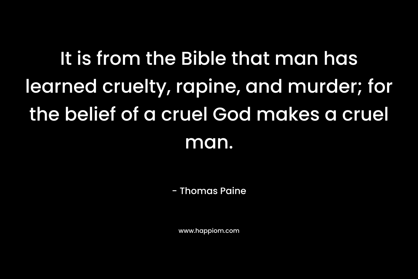 It is from the Bible that man has learned cruelty, rapine, and murder; for the belief of a cruel God makes a cruel man.