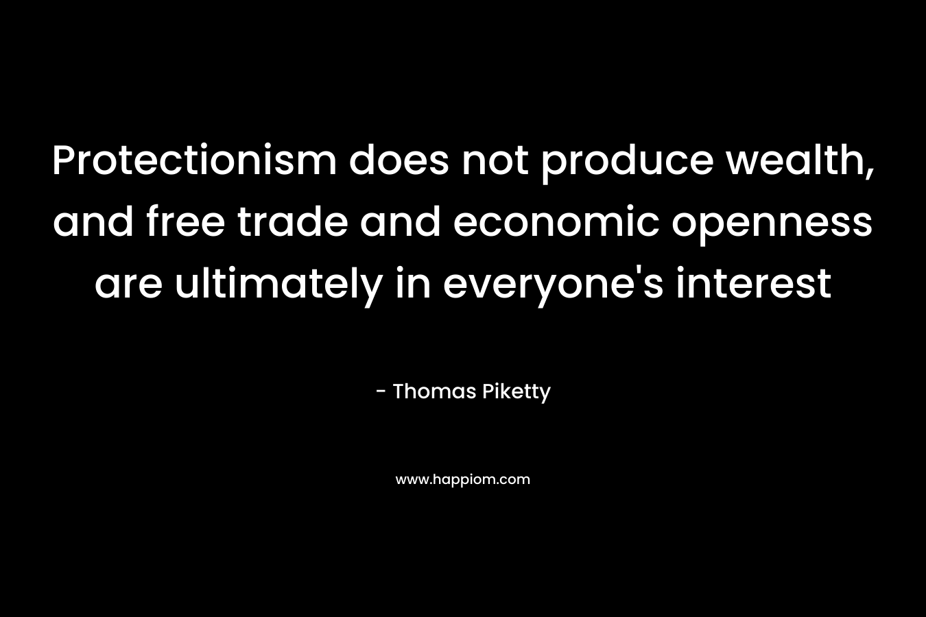 Protectionism does not produce wealth, and free trade and economic openness are ultimately in everyone’s interest – Thomas Piketty