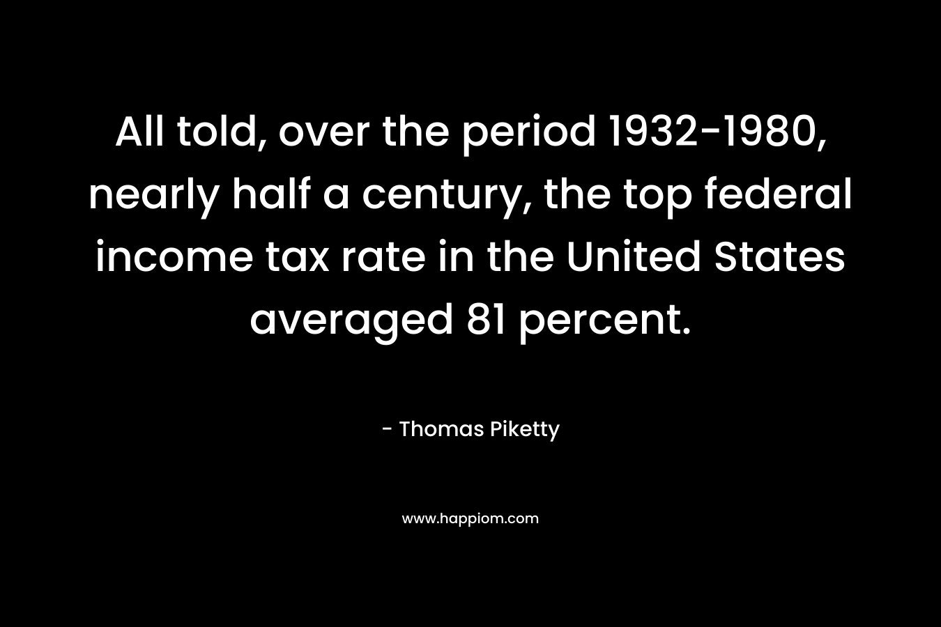 All told, over the period 1932-1980, nearly half a century, the top federal income tax rate in the United States averaged 81 percent.