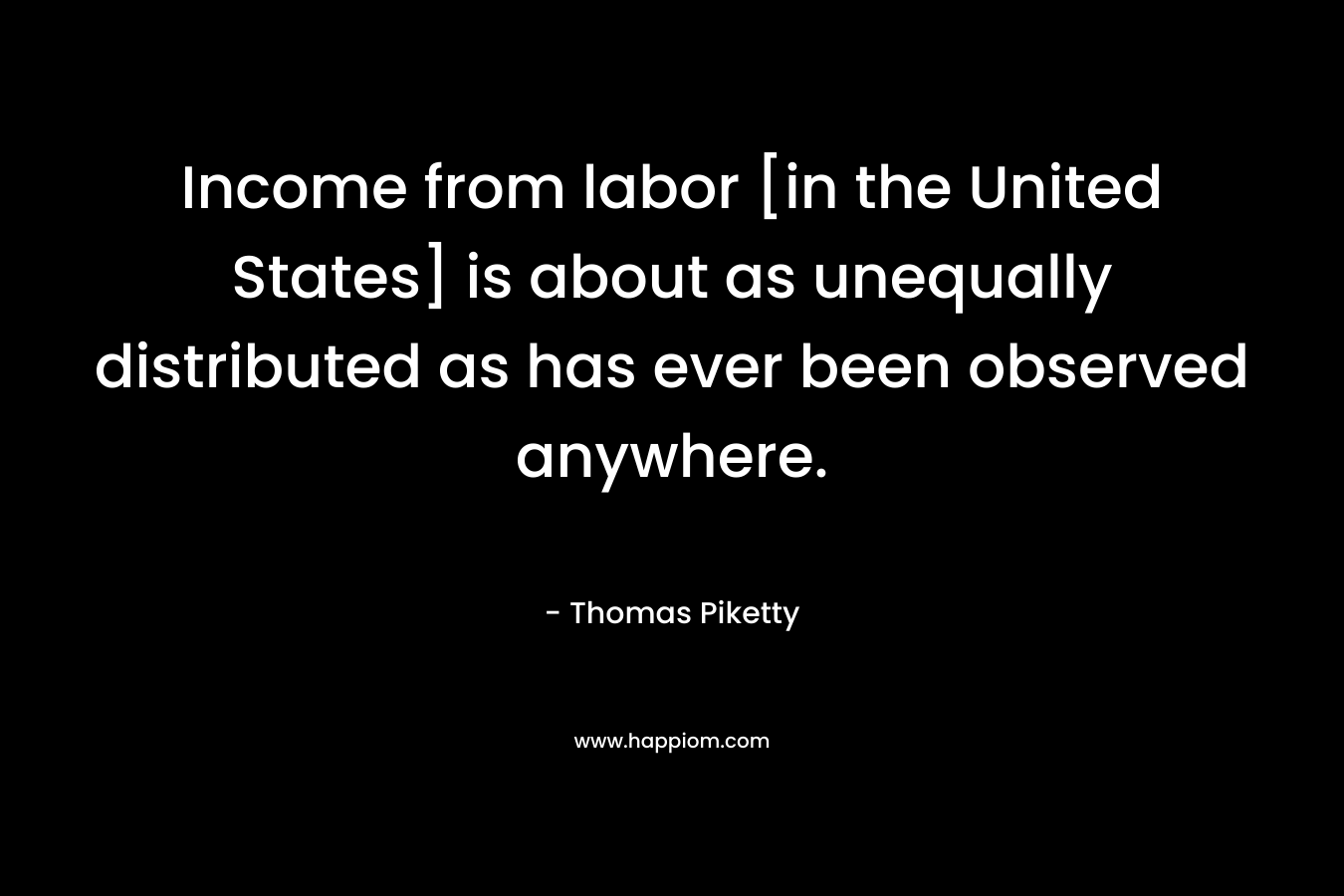 Income from labor [in the United States] is about as unequally distributed as has ever been observed anywhere.