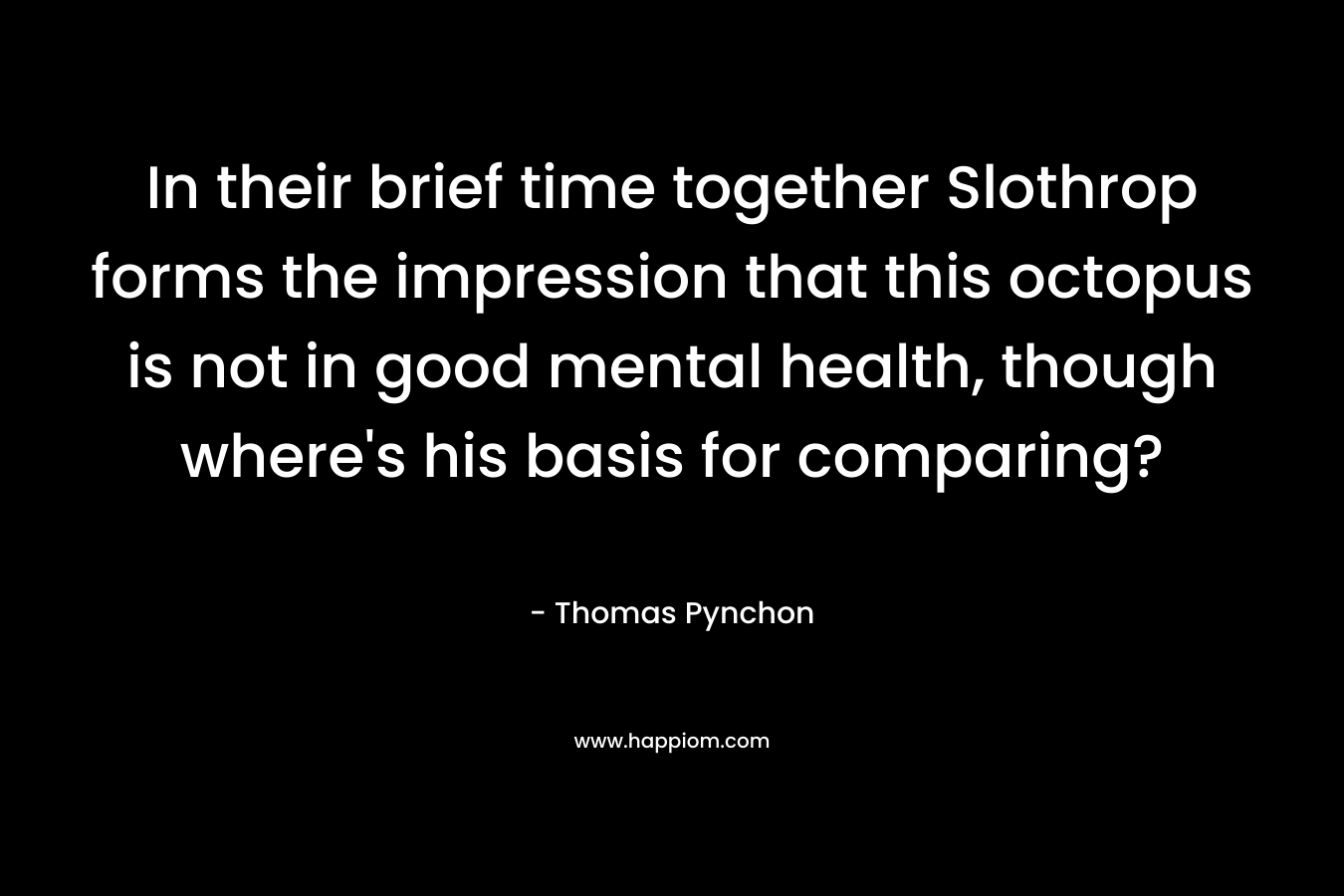 In their brief time together Slothrop forms the impression that this octopus is not in good mental health, though where’s his basis for comparing? – Thomas Pynchon