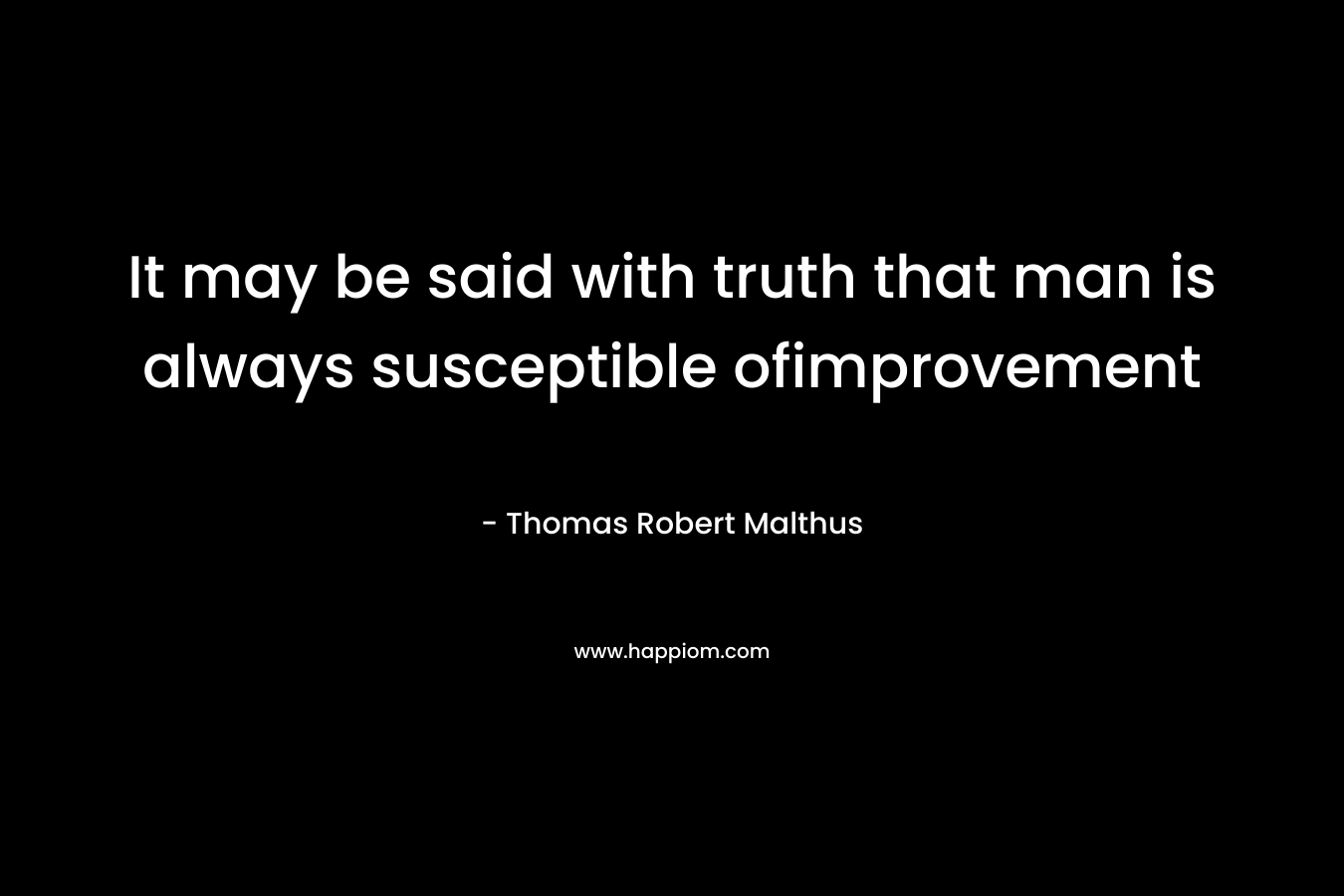 It may be said with truth that man is always susceptible ofimprovement – Thomas Robert Malthus