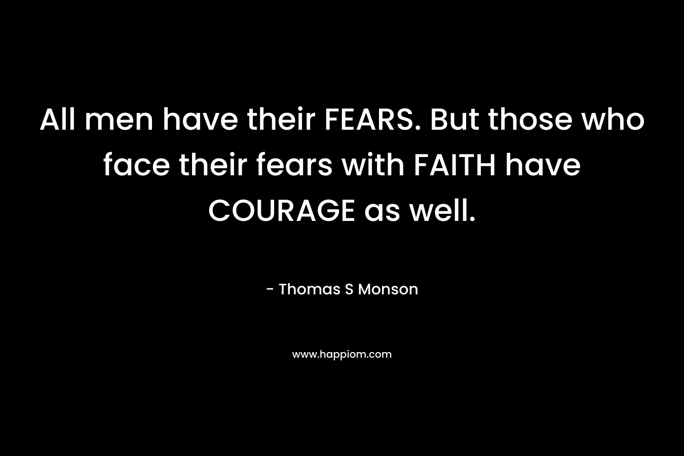 All men have their FEARS. But those who face their fears with FAITH have COURAGE as well.