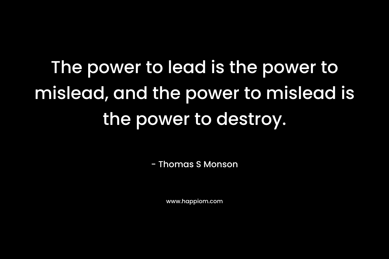 The power to lead is the power to mislead, and the power to mislead is the power to destroy.