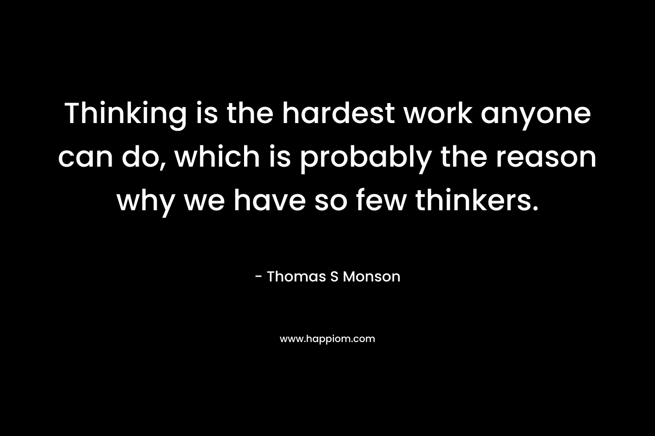 Thinking is the hardest work anyone can do, which is probably the reason why we have so few thinkers. 