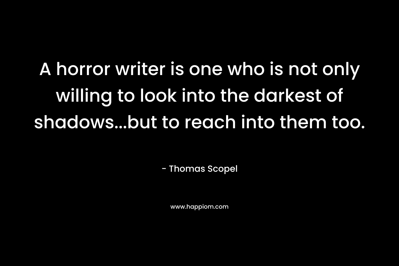 A horror writer is one who is not only willing to look into the darkest of shadows…but to reach into them too. – Thomas Scopel
