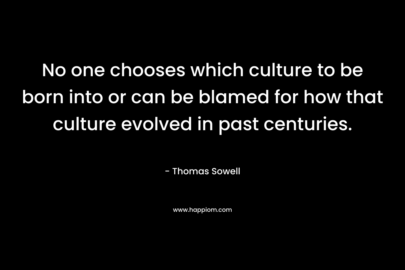 No one chooses which culture to be born into or can be blamed for how that culture evolved in past centuries. – Thomas Sowell