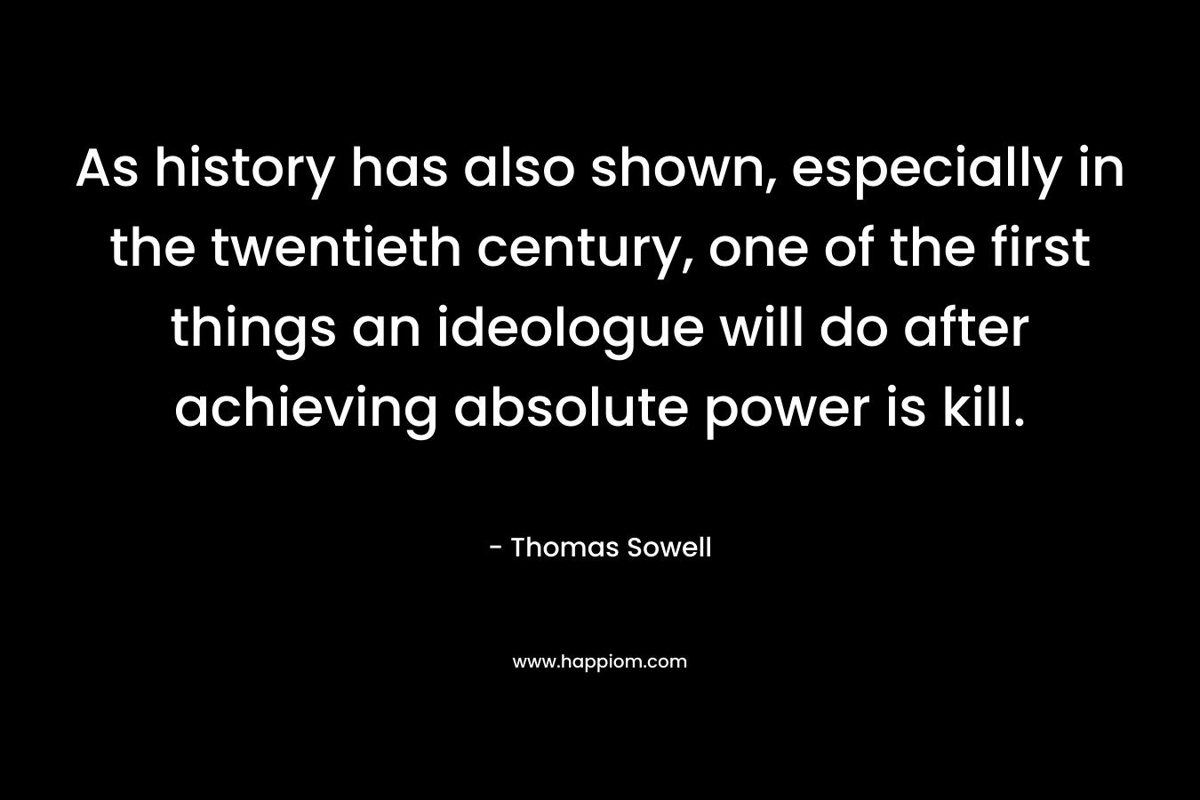 As history has also shown, especially in the twentieth century, one of the first things an ideologue will do after achieving absolute power is kill. – Thomas Sowell