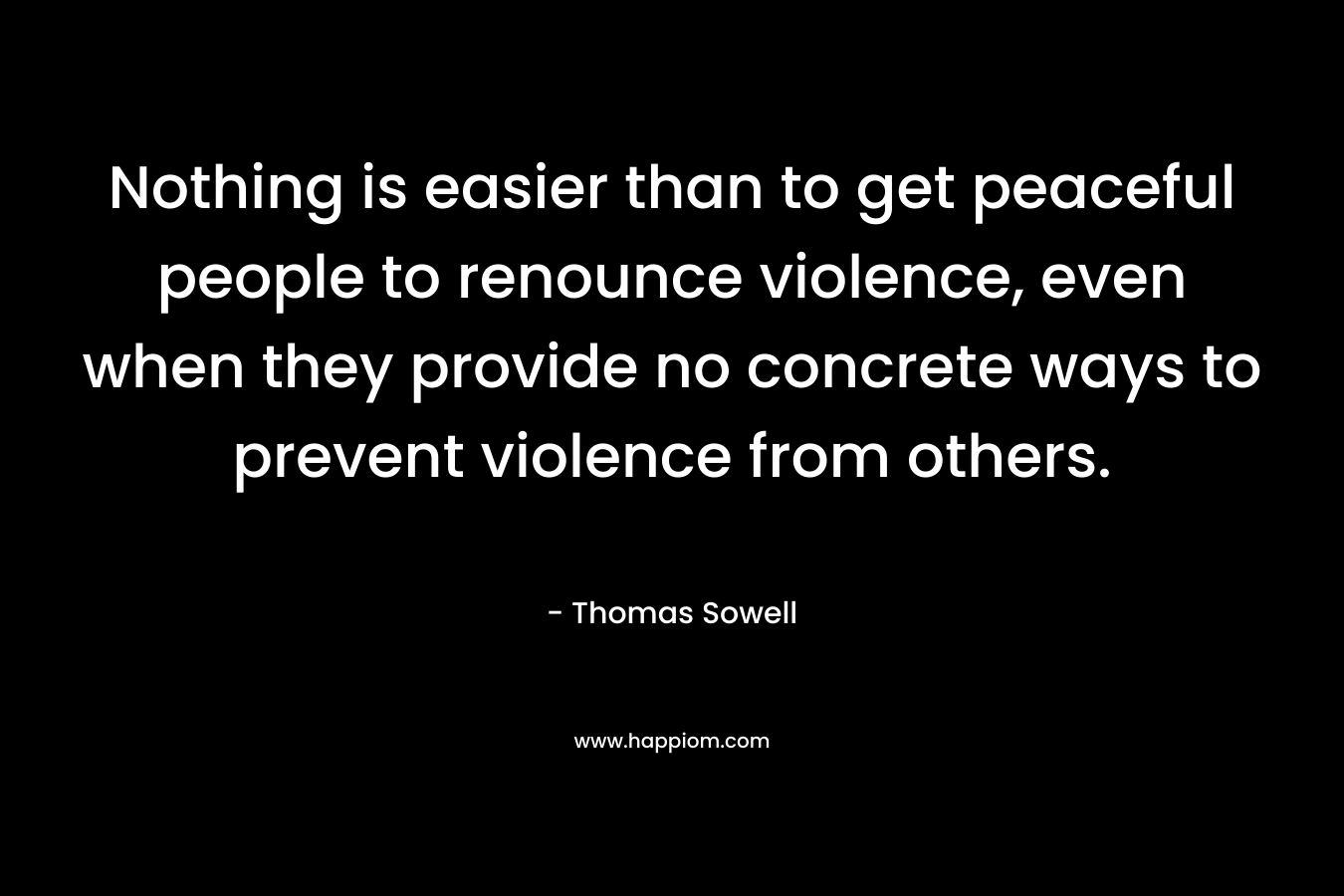 Nothing is easier than to get peaceful people to renounce violence, even when they provide no concrete ways to prevent violence from others. – Thomas Sowell