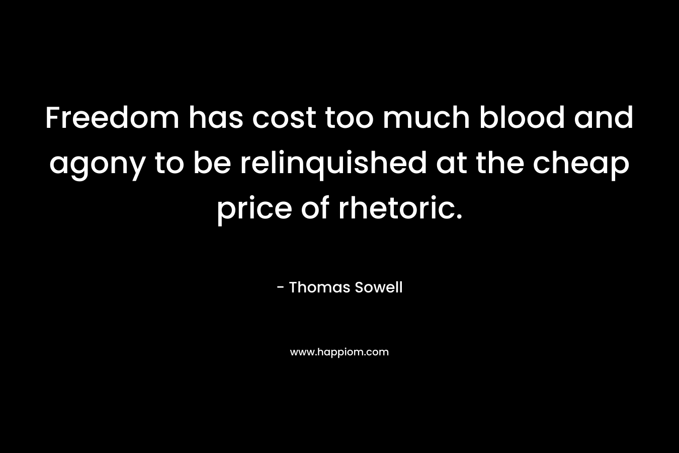 Freedom has cost too much blood and agony to be relinquished at the cheap price of rhetoric. – Thomas Sowell