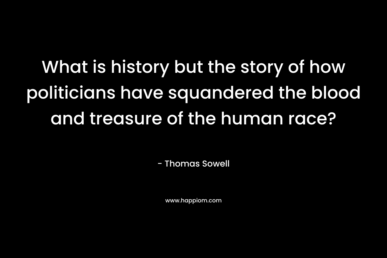 What is history but the story of how politicians have squandered the blood and treasure of the human race? – Thomas Sowell