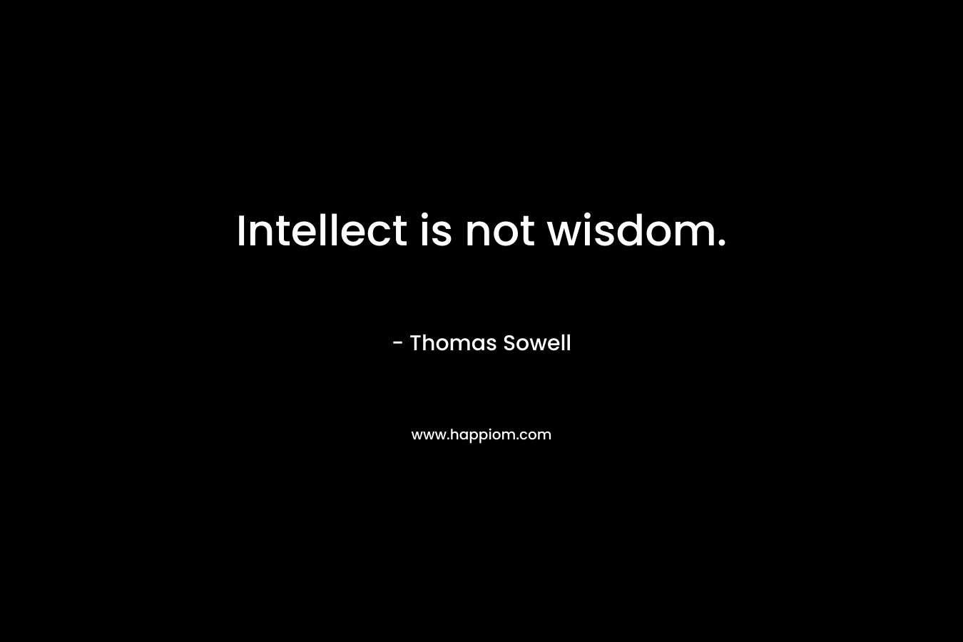 Intellect is not wisdom. – Thomas Sowell