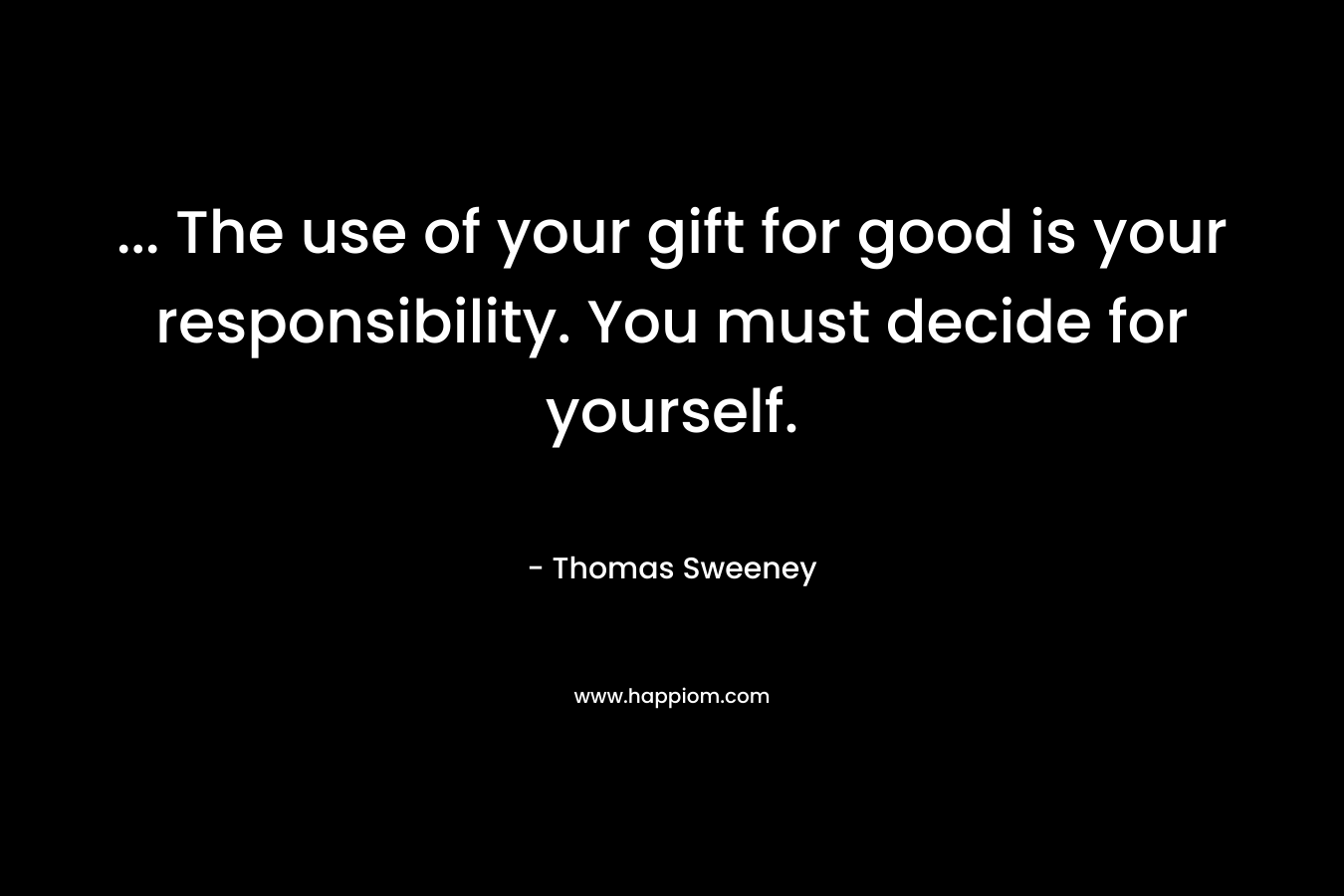 ... The use of your gift for good is your responsibility. You must decide for yourself.