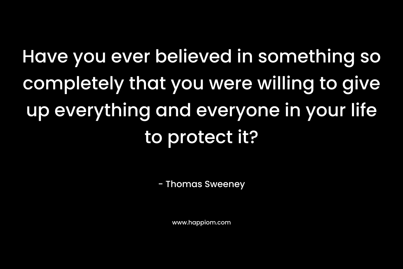 Have you ever believed in something so completely that you were willing to give up everything and everyone in your life to protect it?