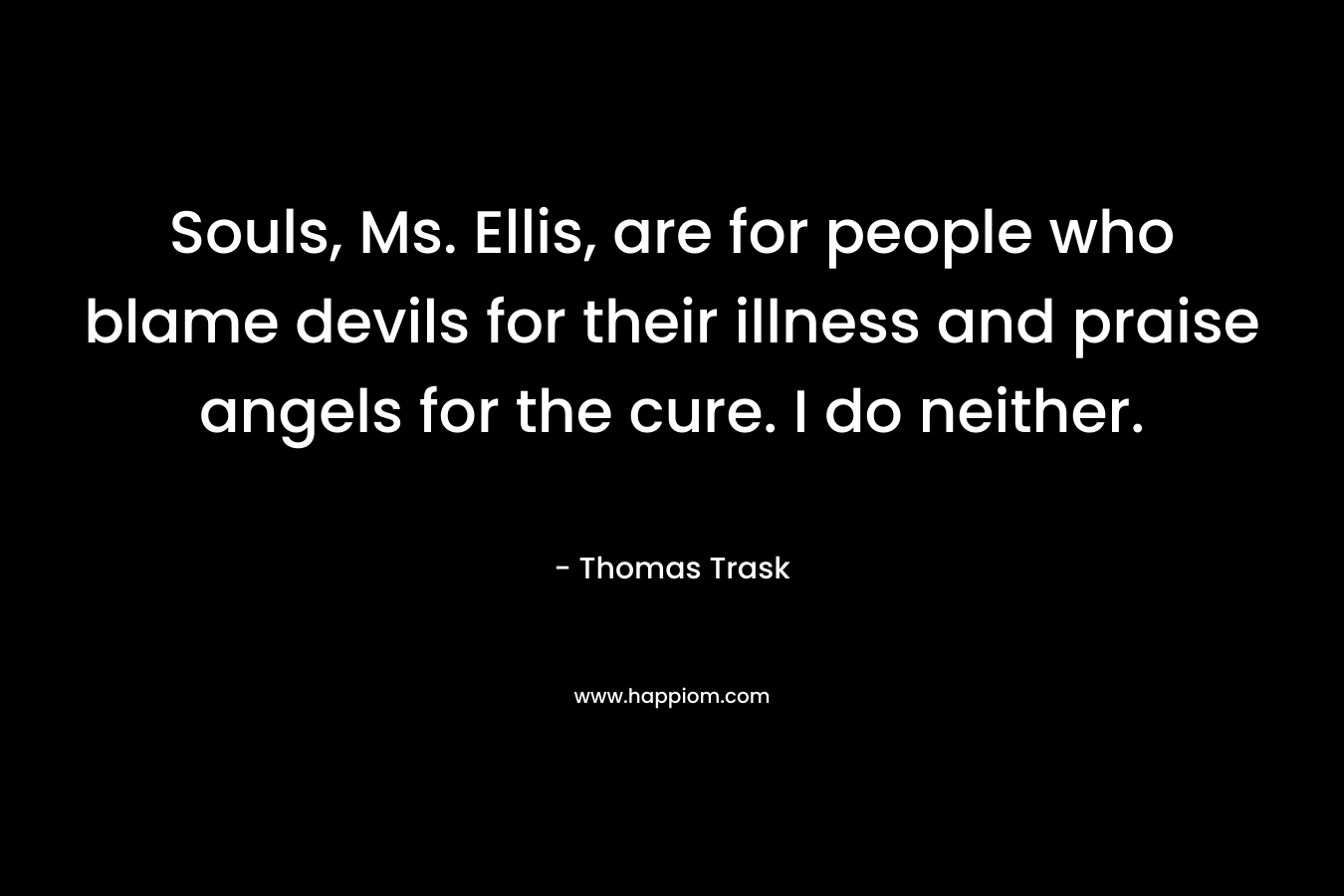 Souls, Ms. Ellis, are for people who blame devils for their illness and praise angels for the cure. I do neither. – Thomas Trask