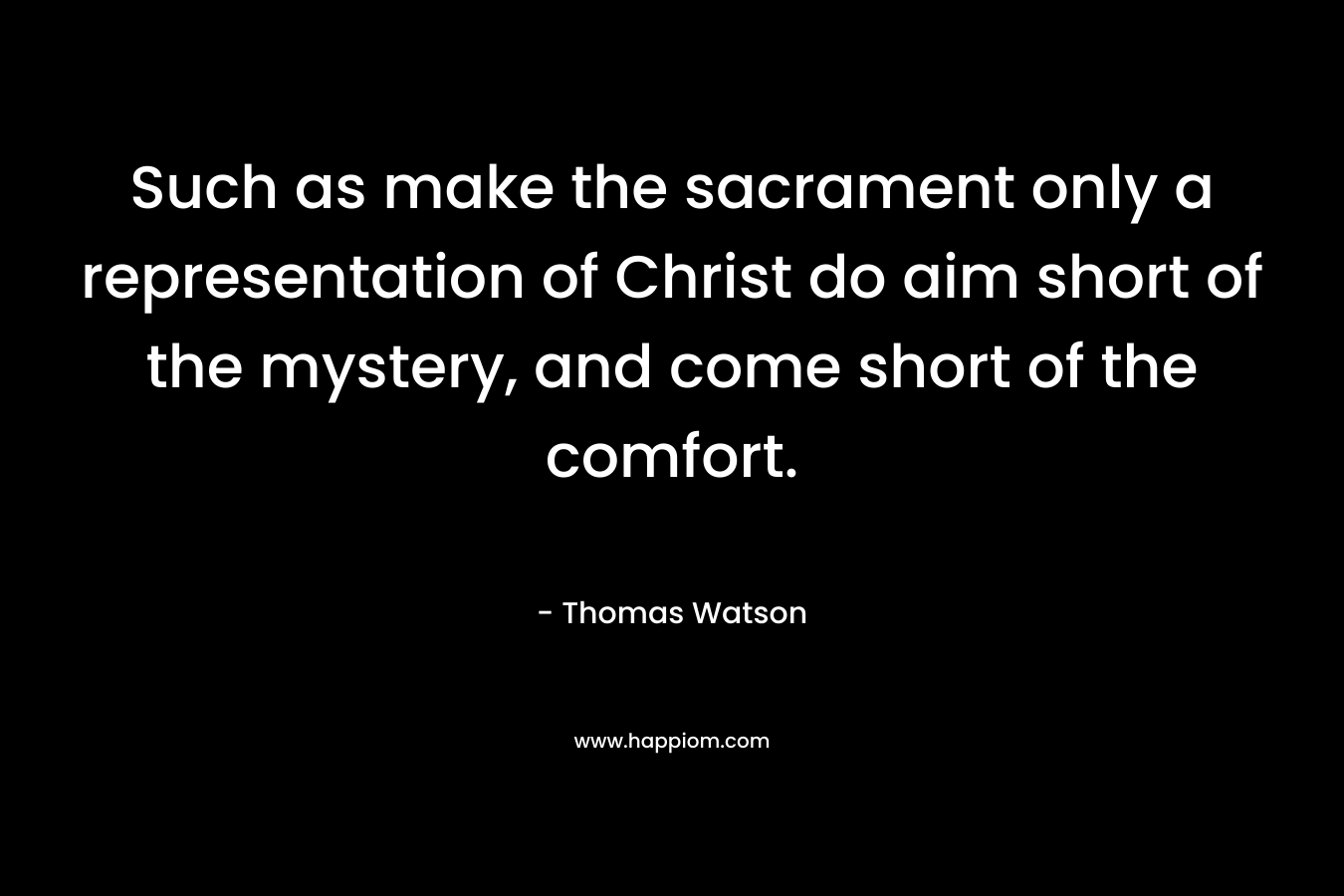 Such as make the sacrament only a representation of Christ do aim short of the mystery, and come short of the comfort. – Thomas Watson