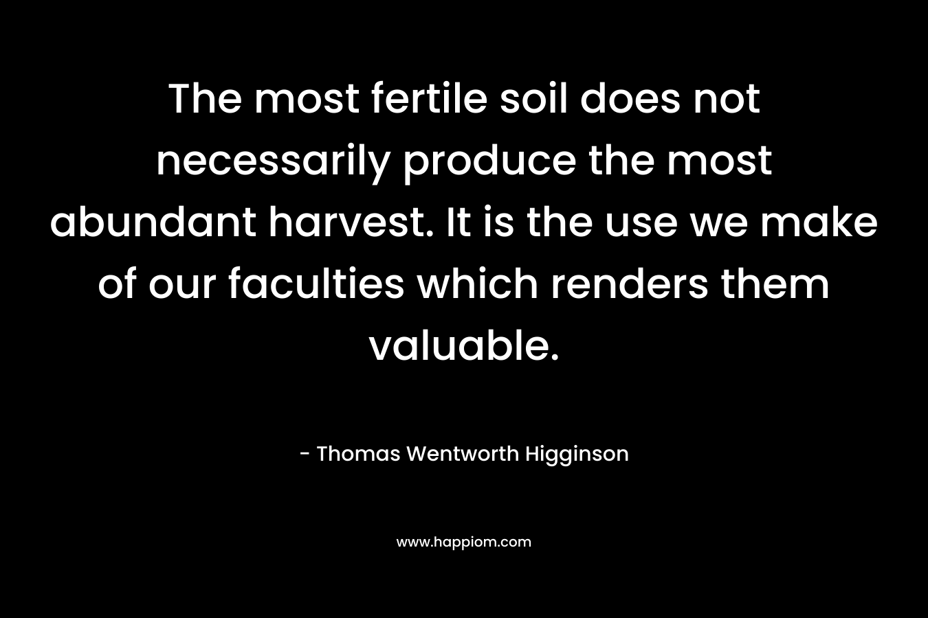 The most fertile soil does not necessarily produce the most abundant harvest. It is the use we make of our faculties which renders them valuable.