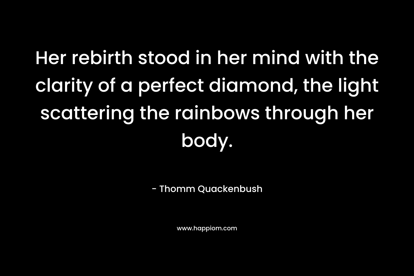 Her rebirth stood in her mind with the clarity of a perfect diamond, the light scattering the rainbows through her body. – Thomm Quackenbush