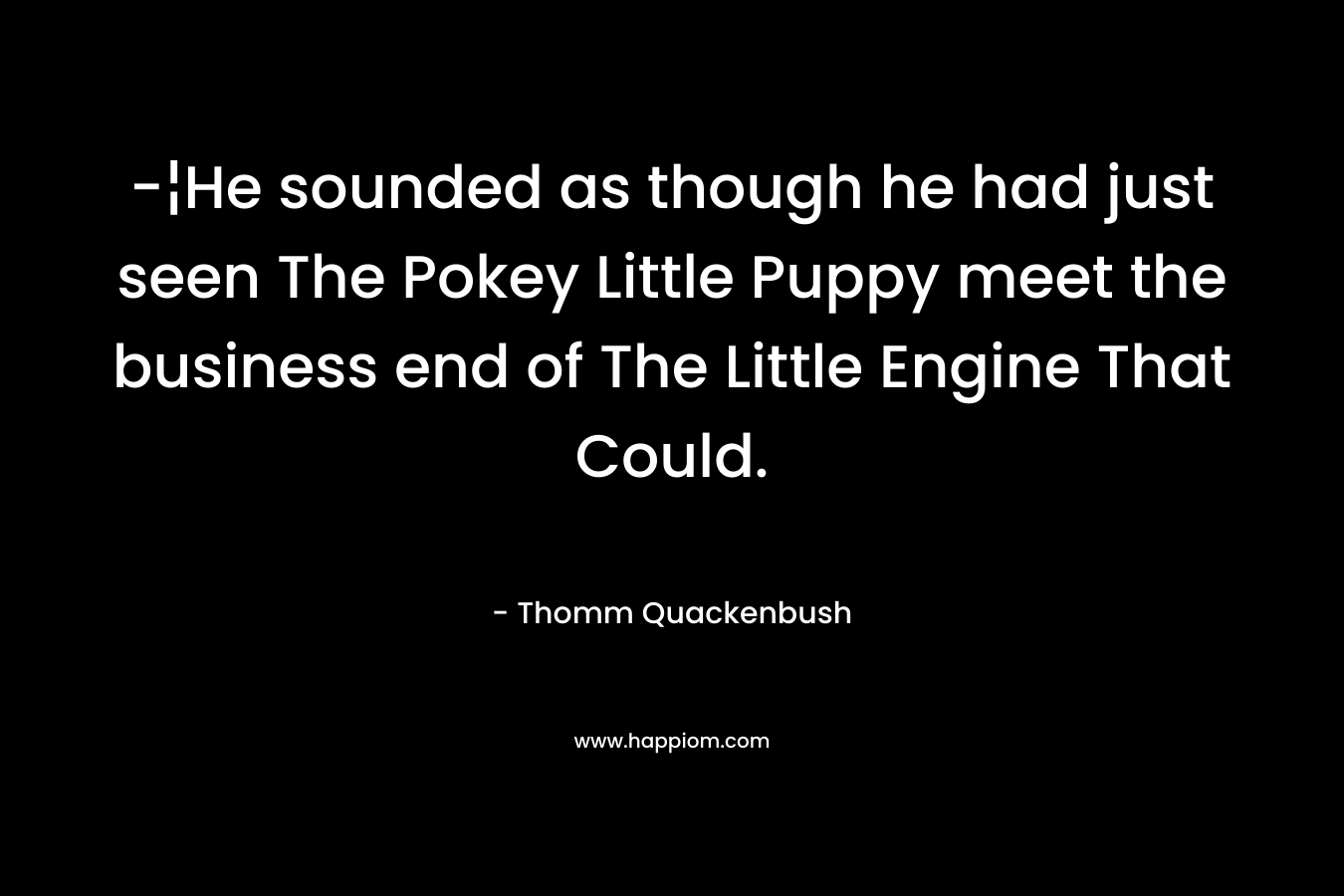 -¦He sounded as though he had just seen The Pokey Little Puppy meet the business end of The Little Engine That Could.