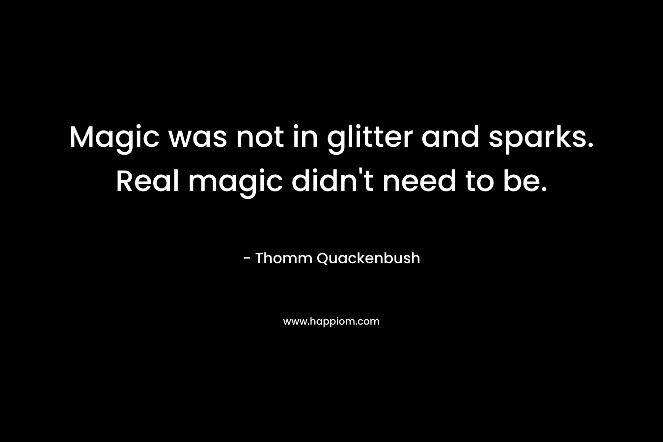Magic was not in glitter and sparks. Real magic didn’t need to be. – Thomm Quackenbush