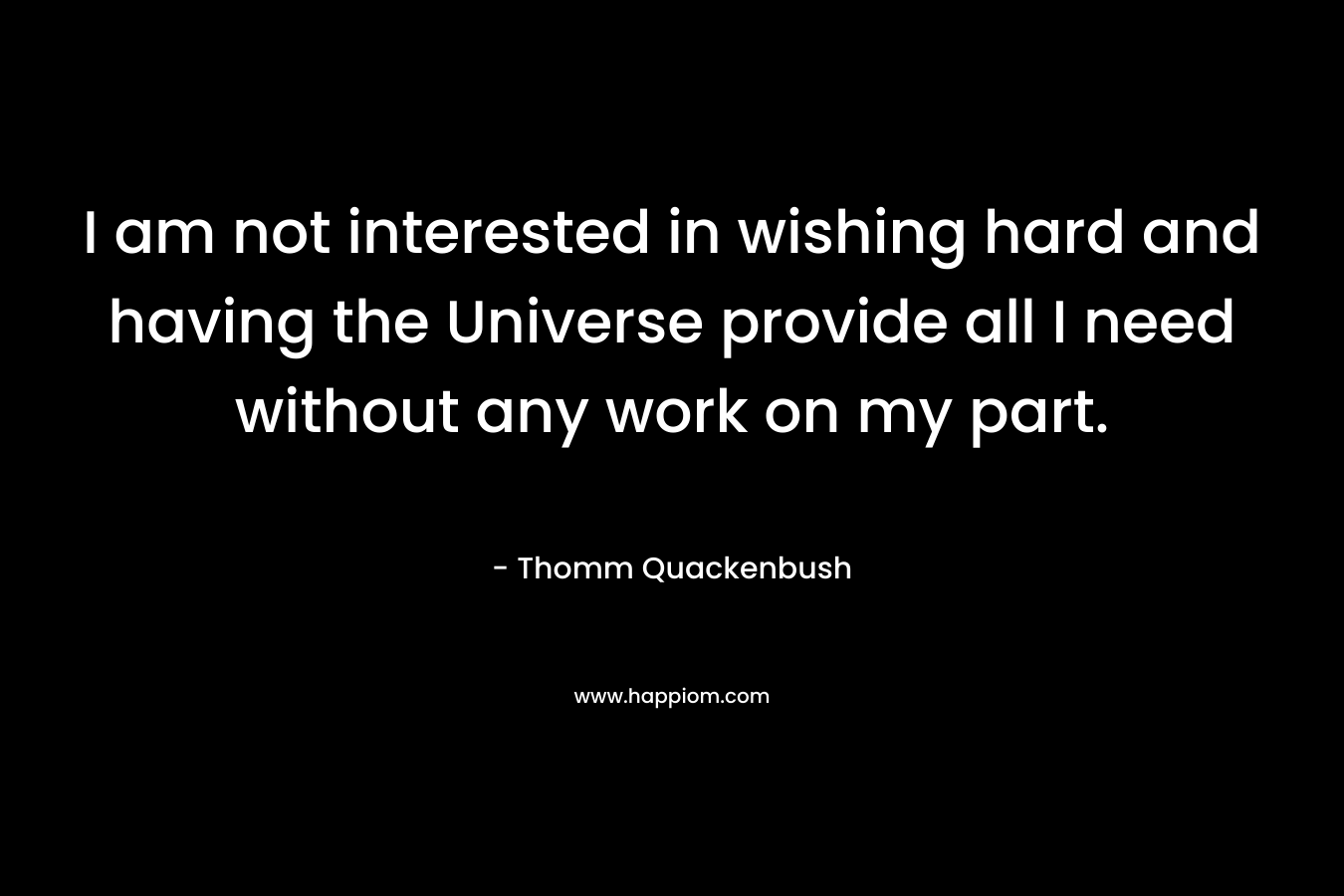 I am not interested in wishing hard and having the Universe provide all I need without any work on my part. – Thomm Quackenbush
