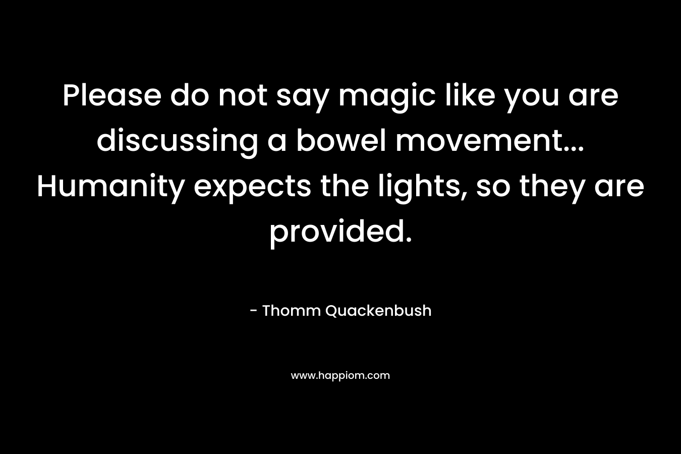 Please do not say magic like you are discussing a bowel movement… Humanity expects the lights, so they are provided. – Thomm Quackenbush