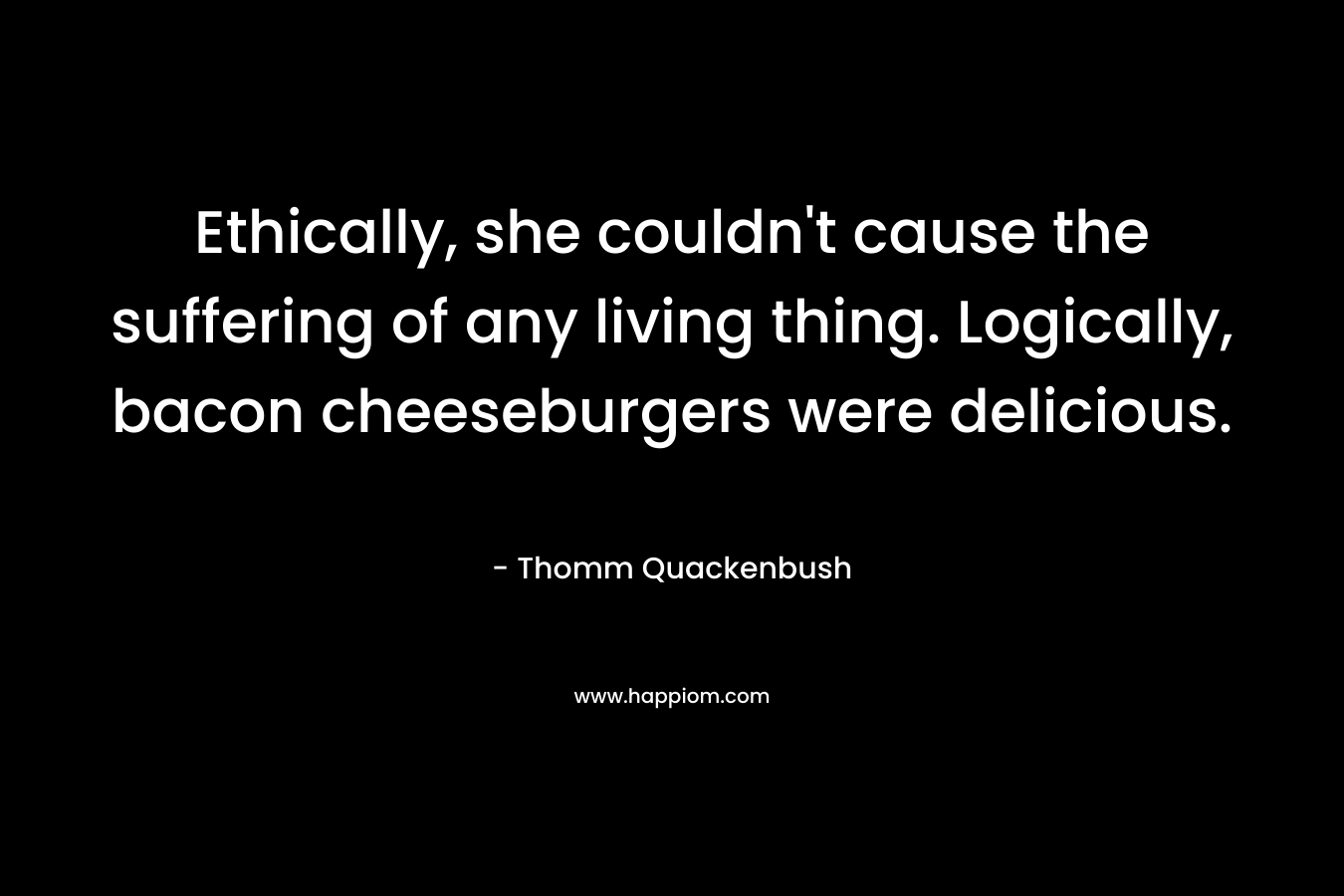Ethically, she couldn't cause the suffering of any living thing. Logically, bacon cheeseburgers were delicious.