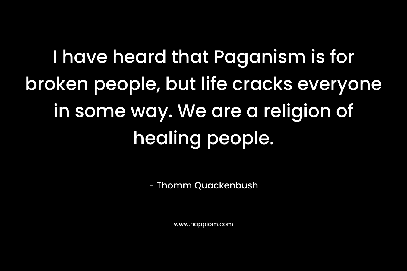 I have heard that Paganism is for broken people, but life cracks everyone in some way. We are a religion of healing people.