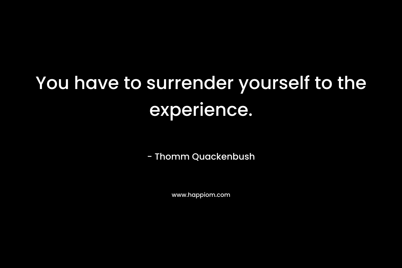 You have to surrender yourself to the experience.