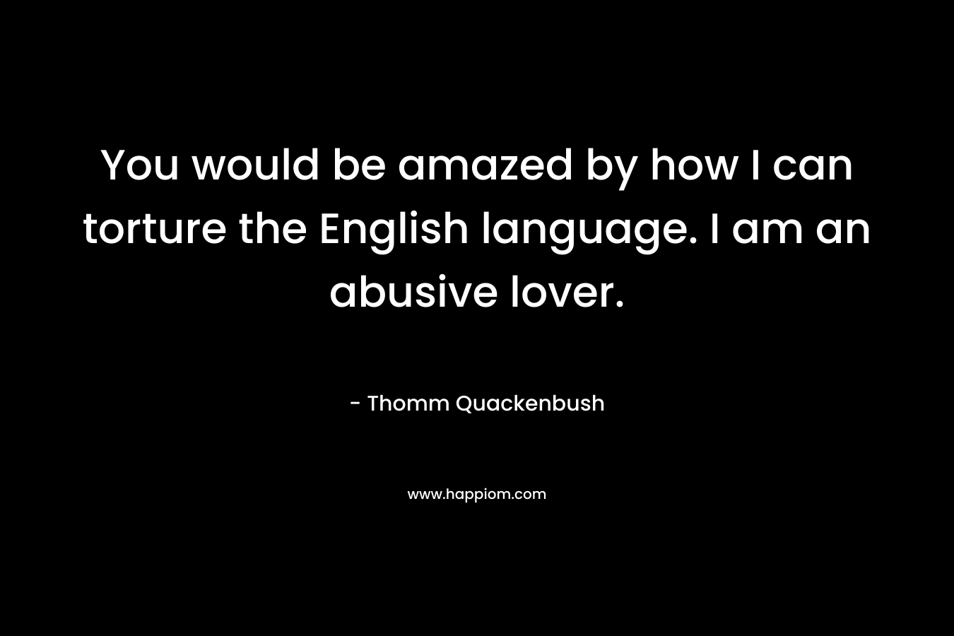 You would be amazed by how I can torture the English language. I am an abusive lover. – Thomm Quackenbush