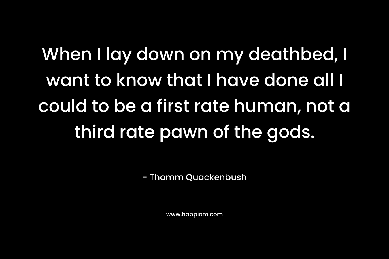 When I lay down on my deathbed, I want to know that I have done all I could to be a first rate human, not a third rate pawn of the gods.
