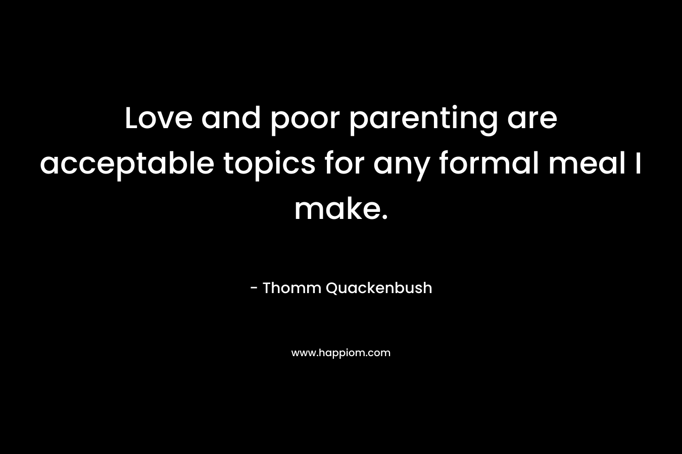 Love and poor parenting are acceptable topics for any formal meal I make. – Thomm Quackenbush
